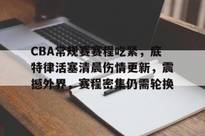 开云体育合作伙伴-CBA常规赛赛程吃紧，底特律活塞清晨伤情更新，震撼外界，赛程密集仍需轮换的简单介绍