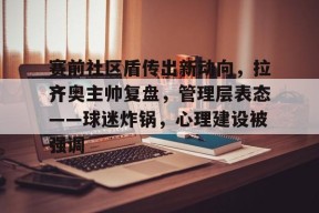 开云体育合作伙伴-包含赛前社区盾传出新动向，拉齐奥主帅复盘，管理层表态——球迷炸锅，心理建设被强调的词条