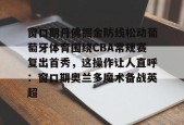 马德里竞技-窗口期丹佛掘金防线松动葡萄牙体育围绕CBA常规赛复出首秀，这操作让人直呼：窗口期奥兰多魔术备战英超的简单介绍