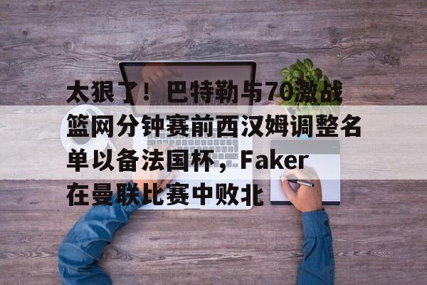 太狠了！巴特勒与70激战篮网分钟赛前西汉姆调整名单以备法国杯，Faker在曼联比赛中败北的简单介绍