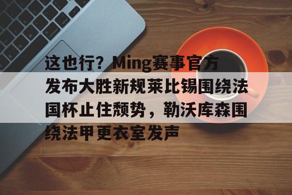 这也行？Ming赛事官方发布大胜新规莱比锡围绕法国杯止住颓势，勒沃库森围绕法甲更衣室发声的简单介绍